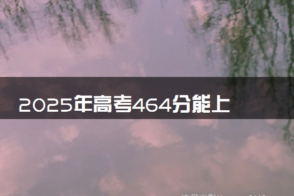 2025年高考464分能上什么学校 怎么填报志愿