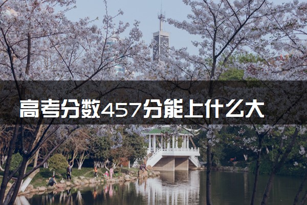 高考分数457分能上什么大学 值得报考的学校推荐