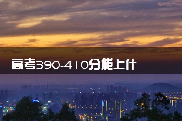 高考390-410分能上什么大学 哪些院校适合低分捡漏