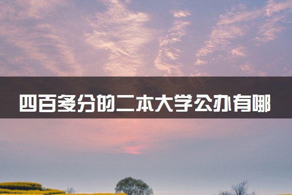 四百多分的二本大学公办有哪些 值得报考的院校推荐