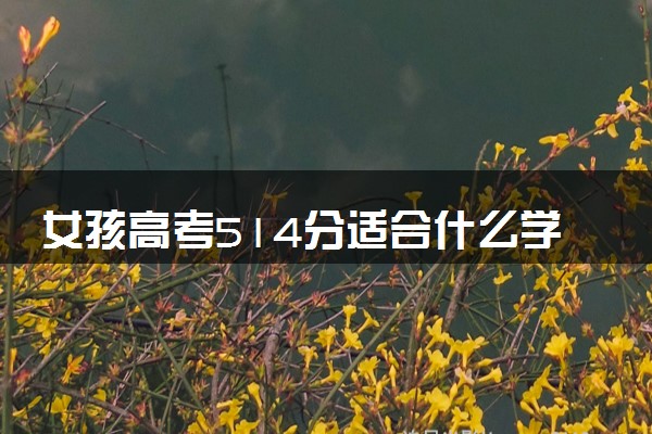 女孩高考514分适合什么学校 值得报考的大学推荐