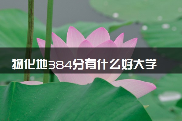 物化地384分有什么好大学可以上 哪些值得报考