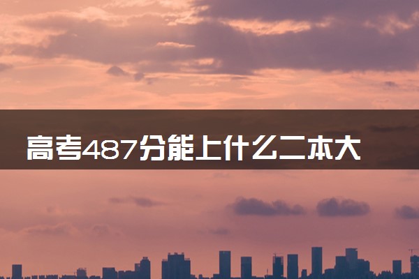 高考487分能上什么二本大学 有哪些推荐