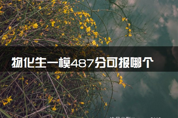 物化生一模487分可报哪个学校 哪些大学值得报考