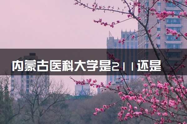 内蒙古医科大学是211还是985 学校实力如何