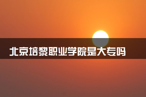 北京培黎职业学院是大专吗 学校好不好