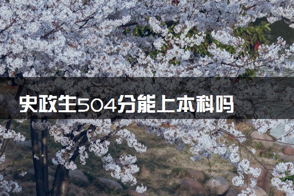 史政生504分能上本科吗 可以报考哪些大学