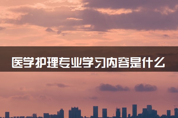 医学护理专业学习内容是什么 毕业后好就业吗