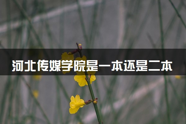 河北传媒学院是一本还是二本 学校怎么样