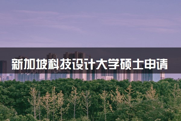 新加坡科技设计大学硕士申请条件 毕业后的就业方向