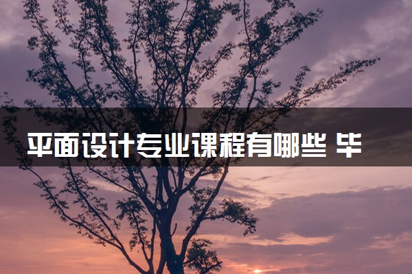 平面设计专业课程有哪些 毕业后好不好就业