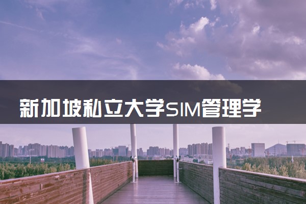 新加坡私立大学SIM管理学院好吗 值得报考吗