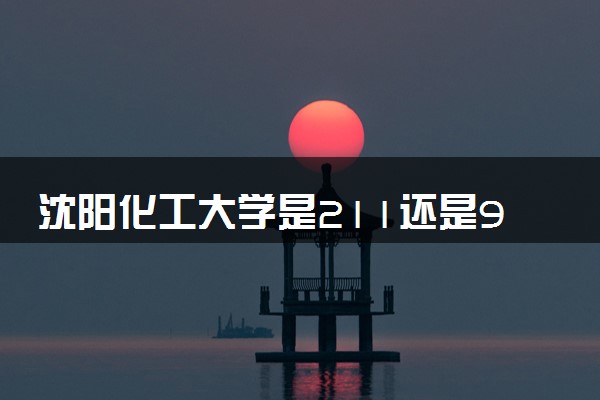 沈阳化工大学是211还是985 学校怎么样