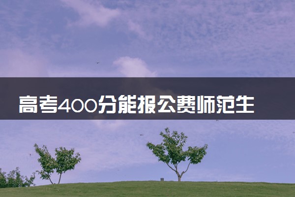 高考400分能报公费师范生吗 有希望录取吗