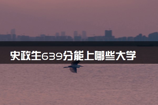 史政生639分能上哪些大学 实力强值得报考的院校推荐