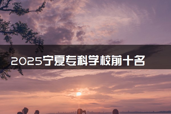 2025宁夏专科学校前十名 最新院校排名一览表