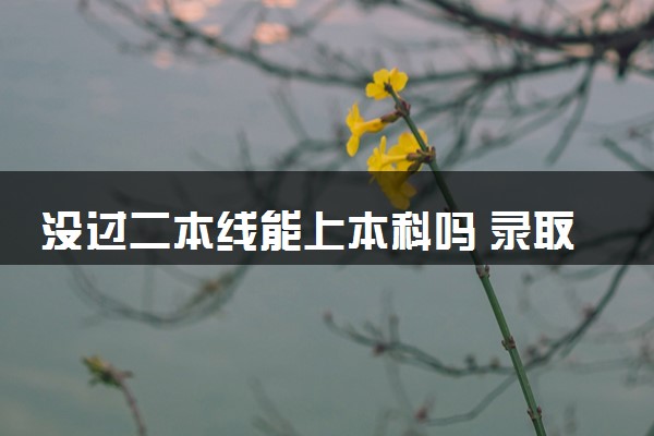 没过二本线能上本科吗 录取机会大吗