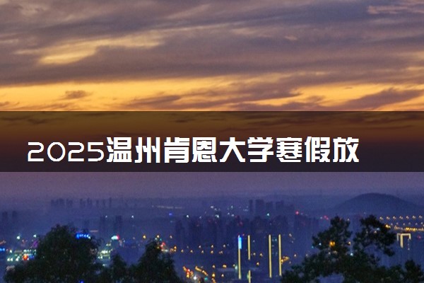 2025温州肯恩大学寒假放假及开学时间 一共放多少天