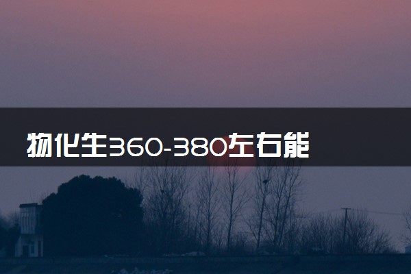 物化生360-380左右能上什么大学 怎么填报志愿