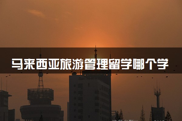 马来西亚旅游管理留学哪个学校好 值得去吗