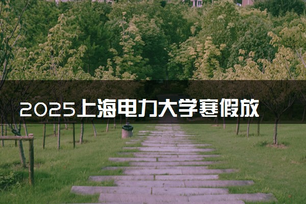 2025上海电力大学寒假放假及开学时间 一共放多少天