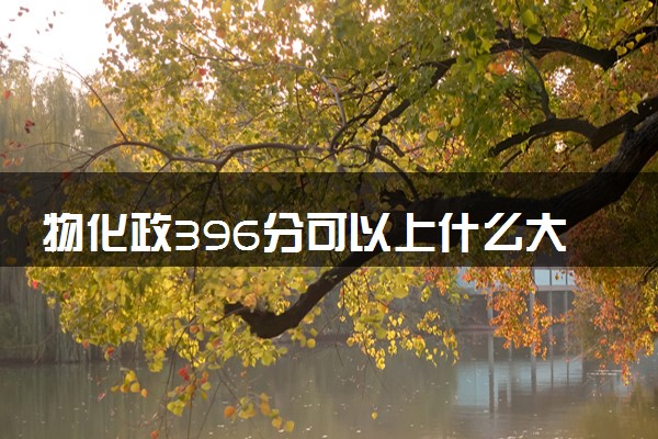 物化政396分可以上什么大学 哪些学校适合捡漏报考