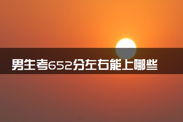 男生考652分左右能上哪些大学 热门高校推荐