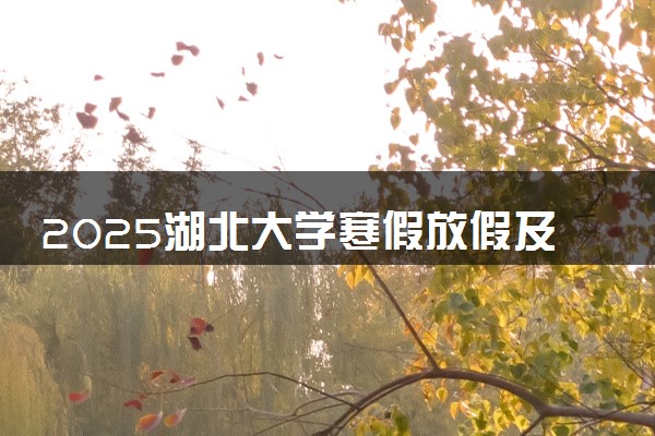 2025湖北大学寒假放假及开学时间 一共放多少天