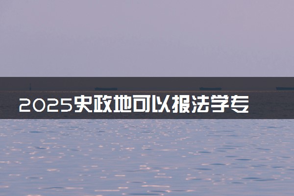 2025史政地可以报法学专业吗 学什么专业最吃香