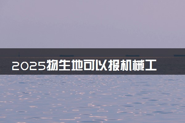 2025物生地可以报机械工程专业吗 吃香专业推荐