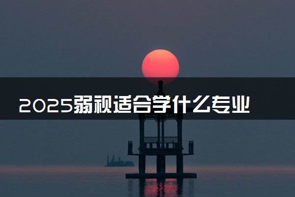 2025弱视适合学什么专业 哪些专业不能报考