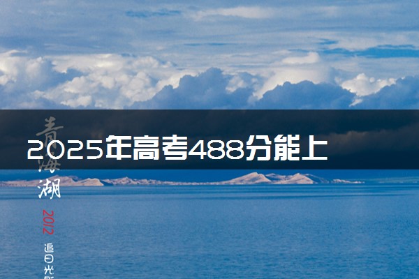 2025年高考488分能上什么学校 热门专业推荐