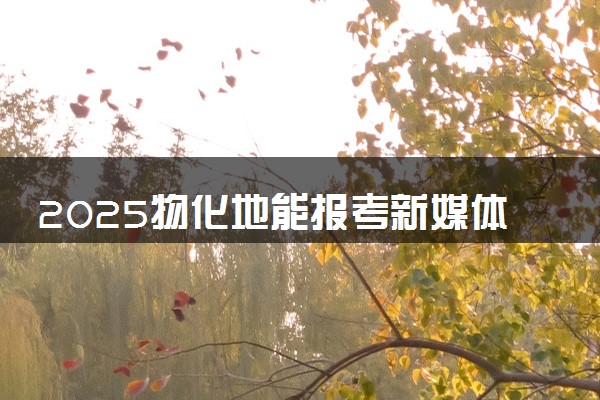 2025物化地能报考新媒体技术专业吗 报考要求有哪些