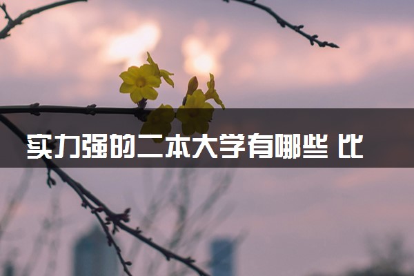 实力强的二本大学有哪些 比较好的院校推荐