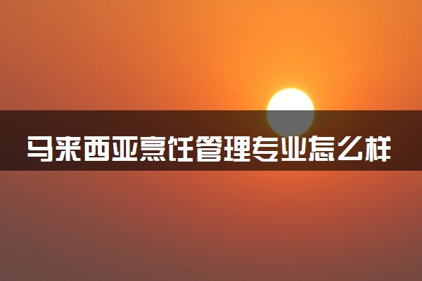 马来西亚烹饪管理专业怎么样 哪个学校好