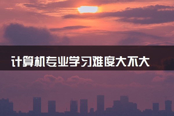 计算机专业学习难度大不大 适合哪些人报考