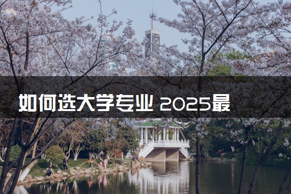 如何选大学专业 2025最新专业选择指南