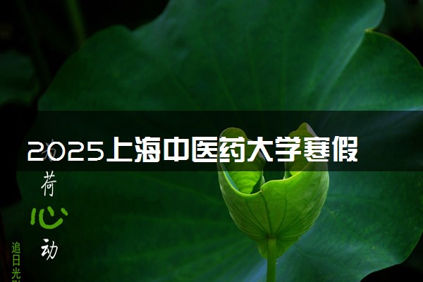 2025上海中医药大学寒假放假及开学时间 一共放多少天