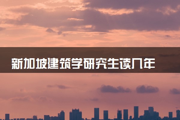 新加坡建筑学研究生读几年 毕业后好就业吗