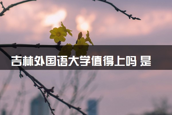 吉林外国语大学值得上吗 是一本还是二本