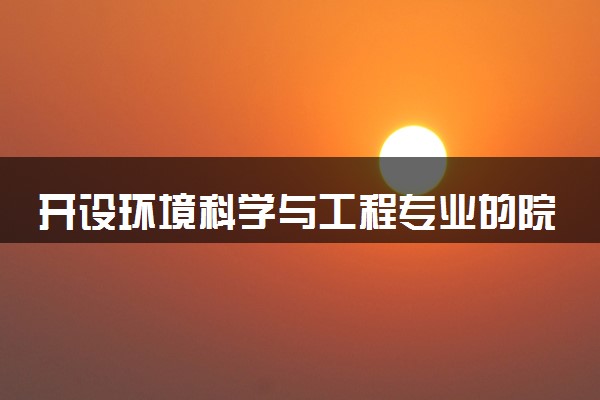 开设环境科学与工程专业的院校有哪些 最新名单整理