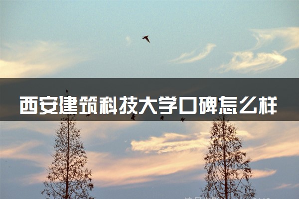 西安建筑科技大学口碑怎么样 学校好不好