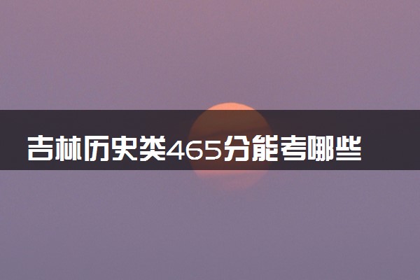 吉林历史类465分能考哪些大学 2025考生稳上的大学名单