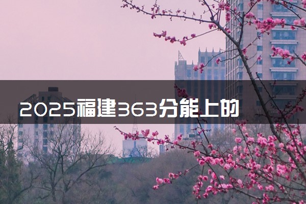 2025福建363分能上的大学有哪些 可以报考院校名单