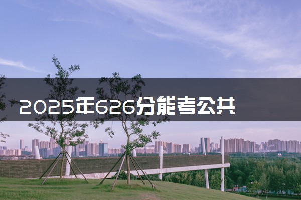 2025年626分能考公共管理类专业吗 626分公共管理类专业大学推荐