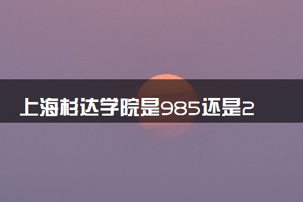 上海杉达学院是985还是211 含金量怎么样