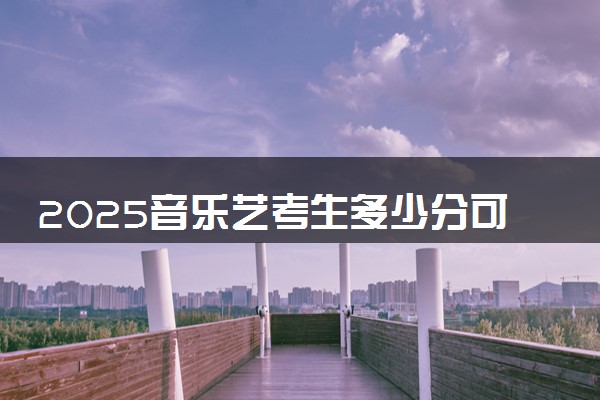 2025音乐艺考生多少分可以报沧州交通学院