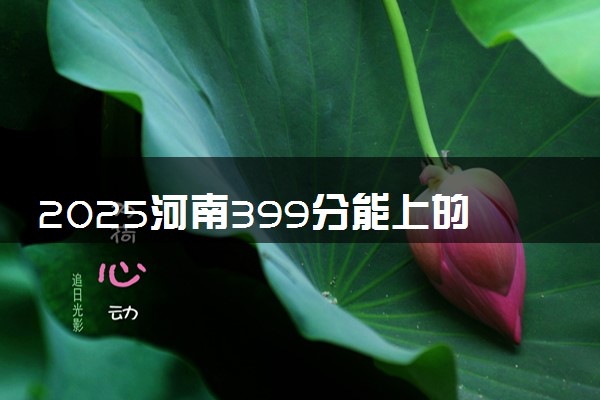 2025河南399分能上的大学有哪些 可以报考院校名单