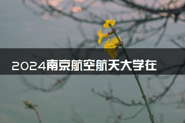 2024南京航空航天大学在吉林录取分数线 各专业分数及位次