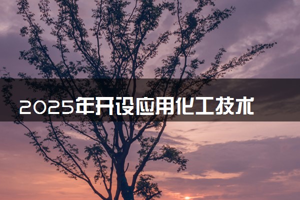 2025年开设应用化工技术专业大学排名及评级 高校排行榜